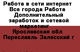 Работа в сети интернет - Все города Работа » Дополнительный заработок и сетевой маркетинг   . Ярославская обл.,Переславль-Залесский г.